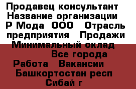 Продавец-консультант › Название организации ­ Р-Мода, ООО › Отрасль предприятия ­ Продажи › Минимальный оклад ­ 22 000 - Все города Работа » Вакансии   . Башкортостан респ.,Сибай г.
